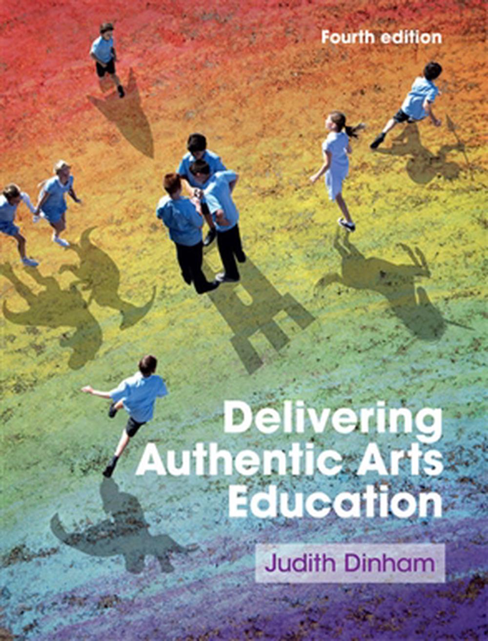 Delivering Authentic Arts Education, 4th Edition by Judith Dinham