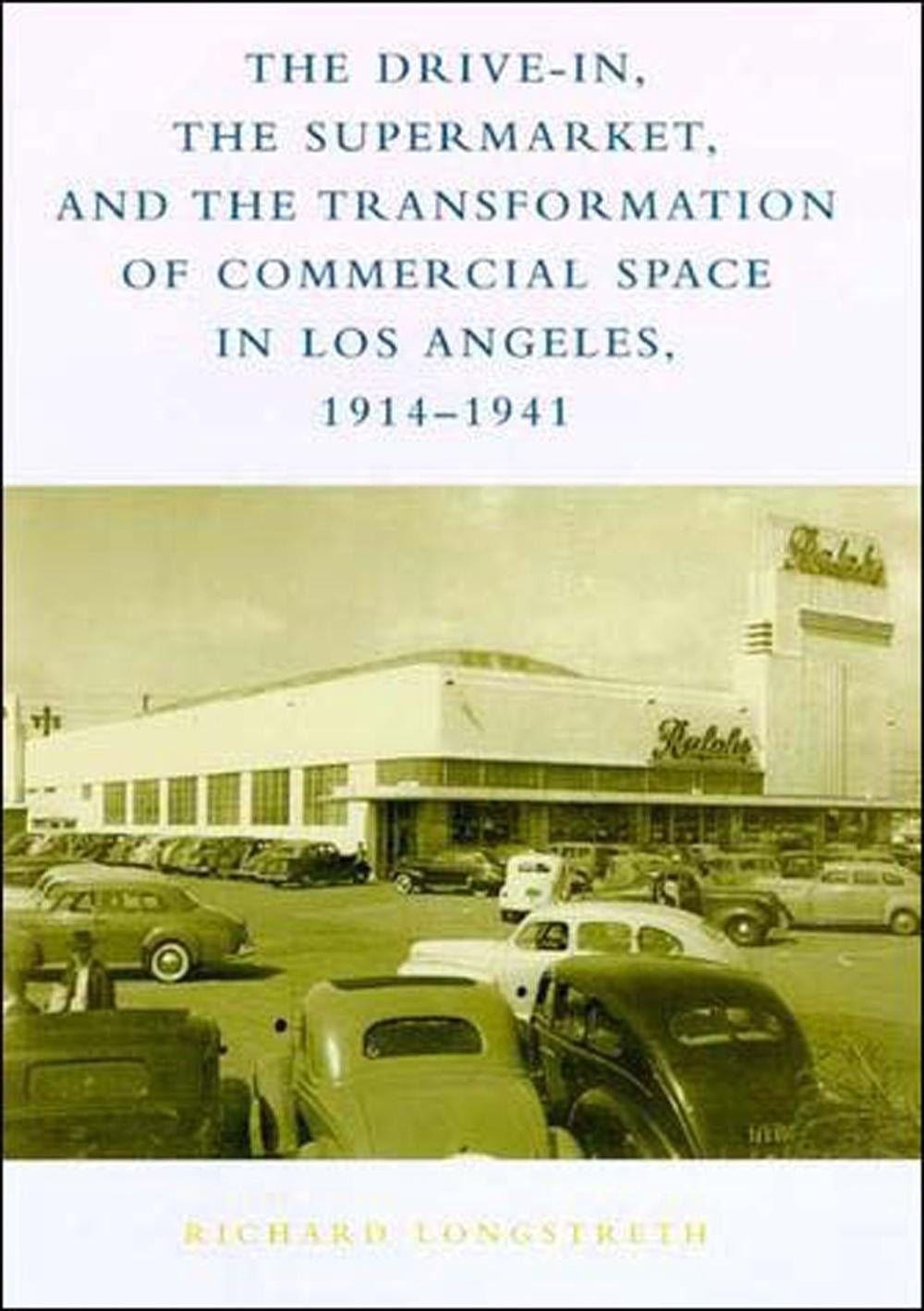 The Drive-In, the Supermarket, and the Transformation of Commercial Space in Los Angeles, 1914–1941 by Richard W. Longstreth - ISBN: 9780262621427