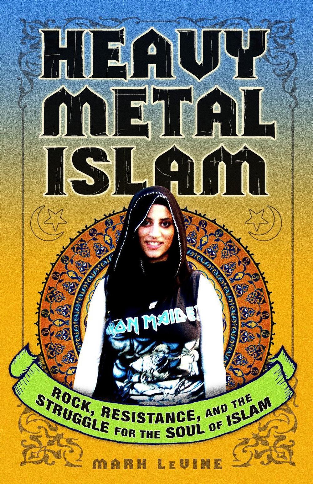 Heavy Metal Islam Rock, Resistance, and the Struggle for the Soul of