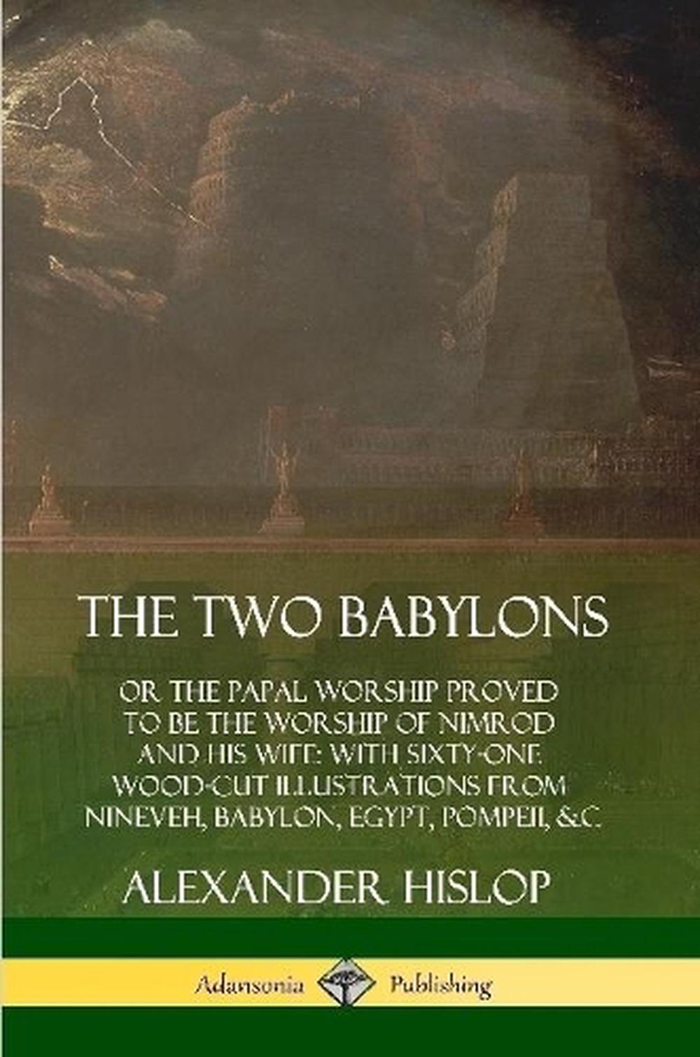 The Two Babylons: or the Papal Worship Proved to Be the Worship of Nimrod  and His Wife: With Sixty-One Wood-cut Illustrations from Nineveh, Babylon,  ...