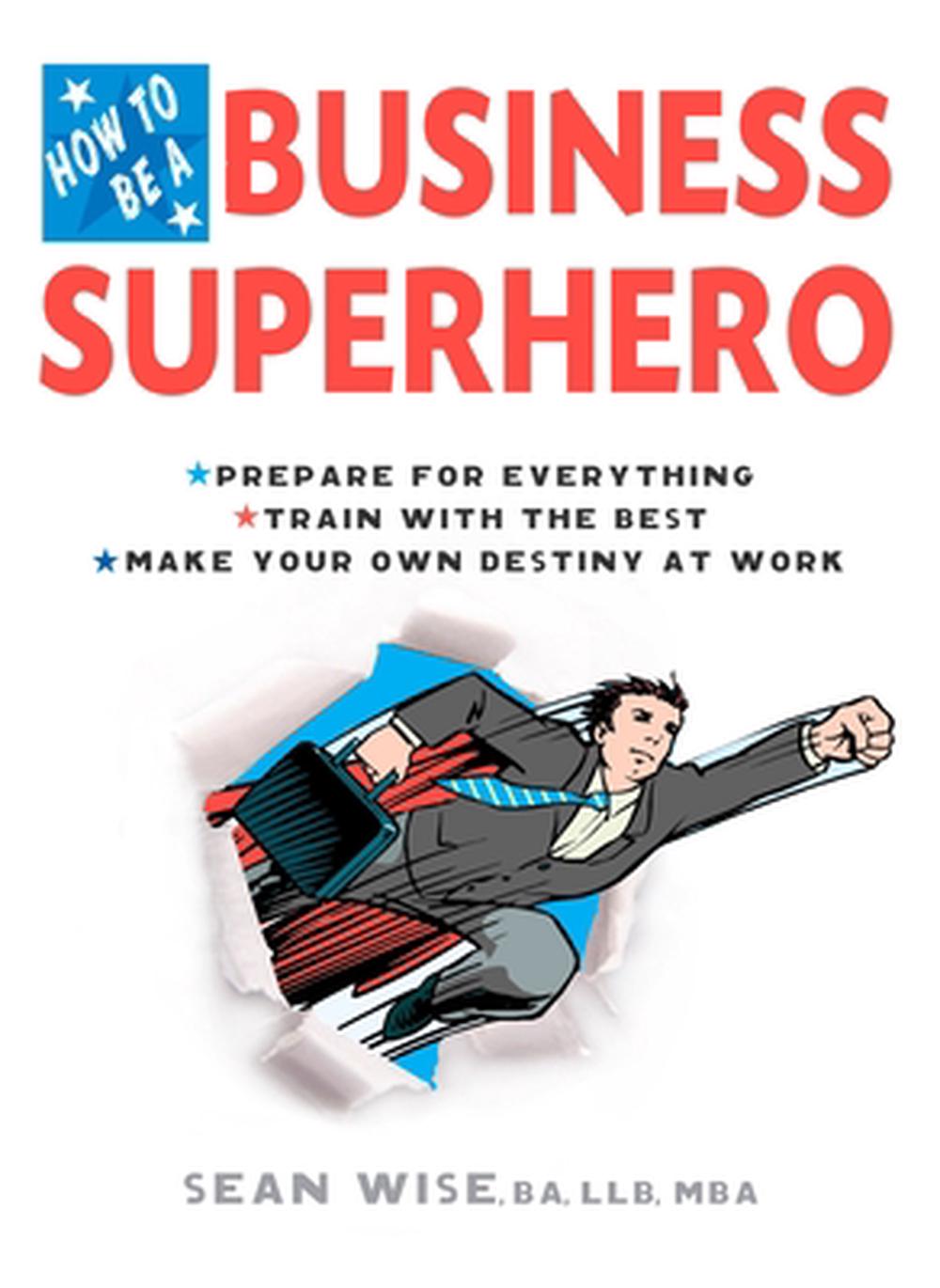 How to Be a Business Superhero: Prepare for Everything, Train with the Best, Make Your Own Destiny at Work by Sean Wise - ISBN: 9780399534560