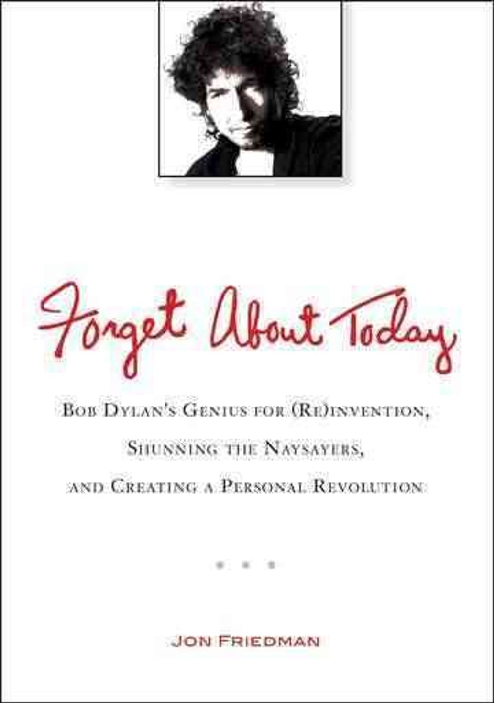 Forget about Today: Bob Dylan's Genius for (Re)Invention, Shunning the Naysayers, and Creating a Personal Revolution by Jon Friedman - ISBN: 9780399537547