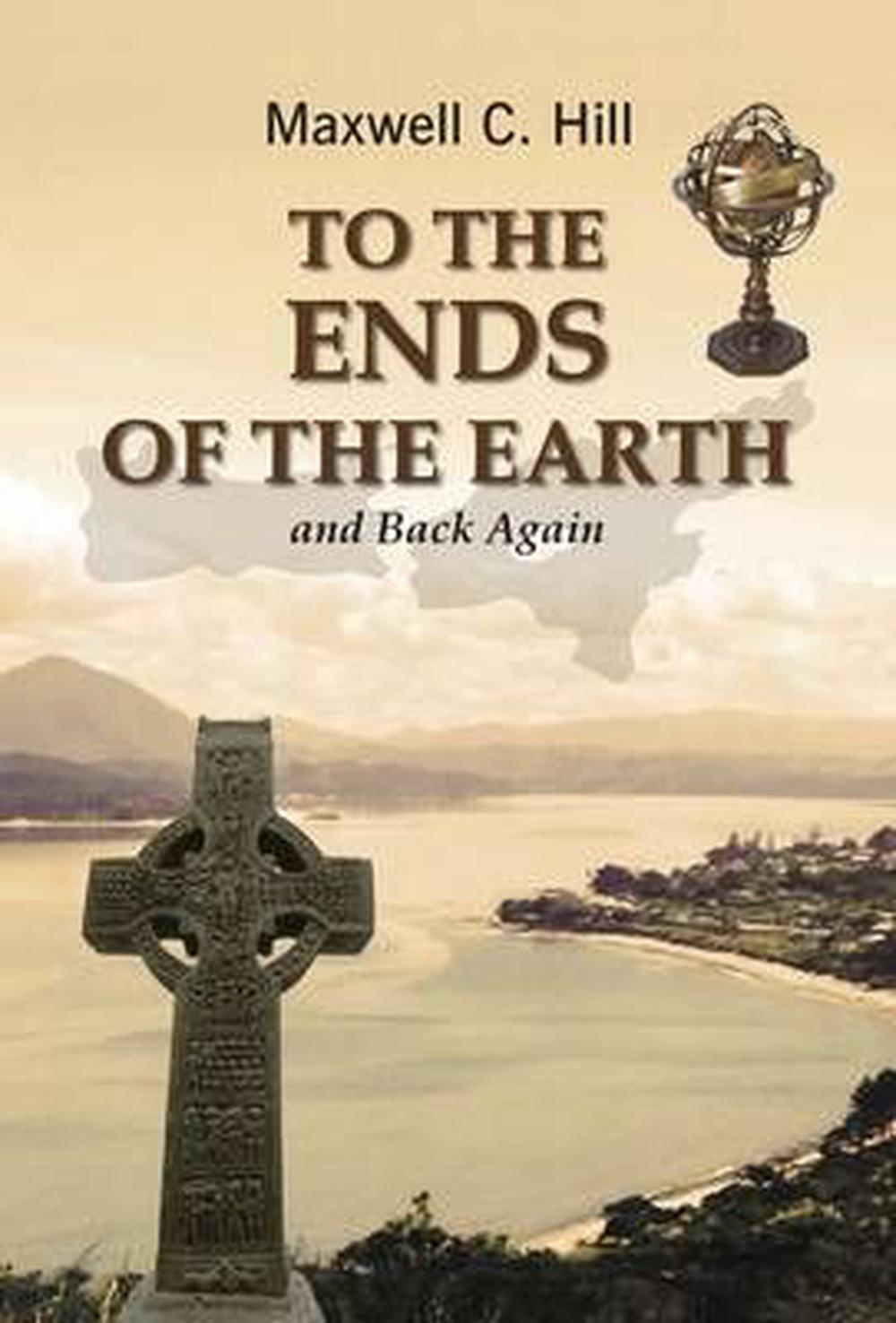 To The Ends Of The Earth To the Ends of the Earth and Back Again by Maxwell C. Hill, Paperback