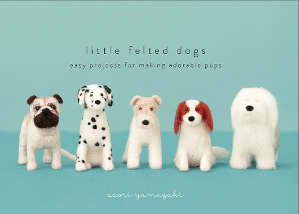 Little Felted Dogs Easy Projects for Making Adorable Needle Felted