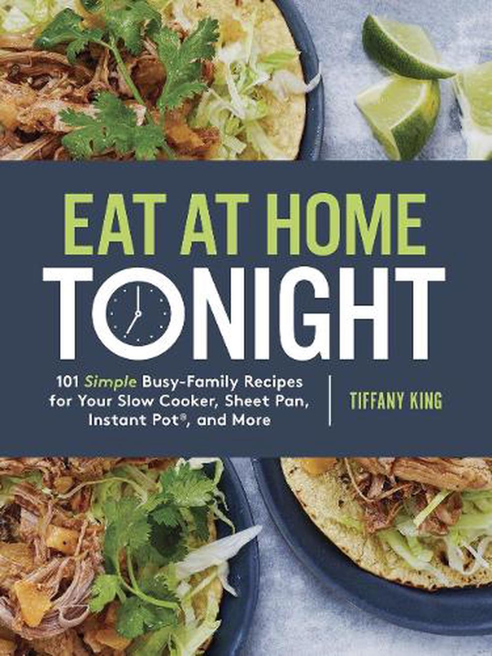 Eat at Home Tonight: 101 Simple Busy-Family Recipes for your Slow Cooker, Sheet Pan, Instant Pot and More by Tiffany King - ISBN: 9780735291232