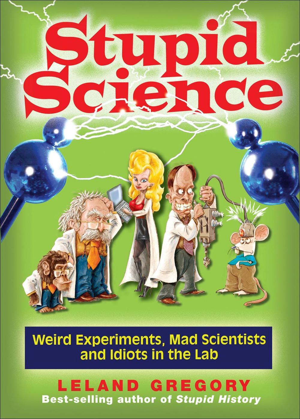 Stupid Science: Weird Experiments, Mad Scientists, and Idiots in the Lab by Leland Gregory - ISBN: 9780740779909