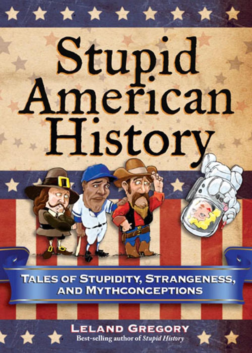 Stupid American History: Tales of Stupidity, Strangeness, and Mythconceptions by Leland Gregory - ISBN: 9780740779916