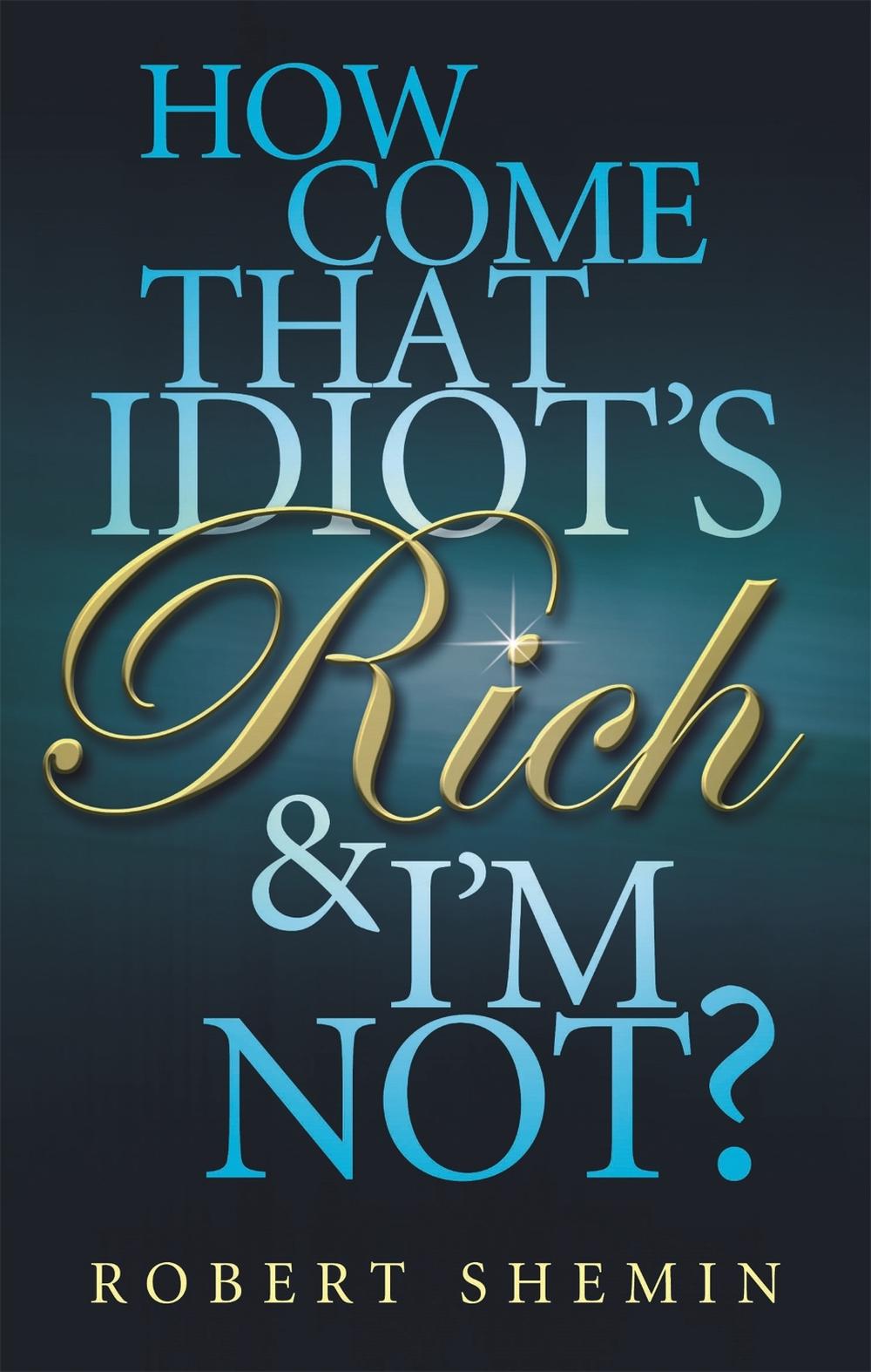 How Come That Idiot's Rich And I'm Not? by Robert Shemin - ISBN: 9780749929428