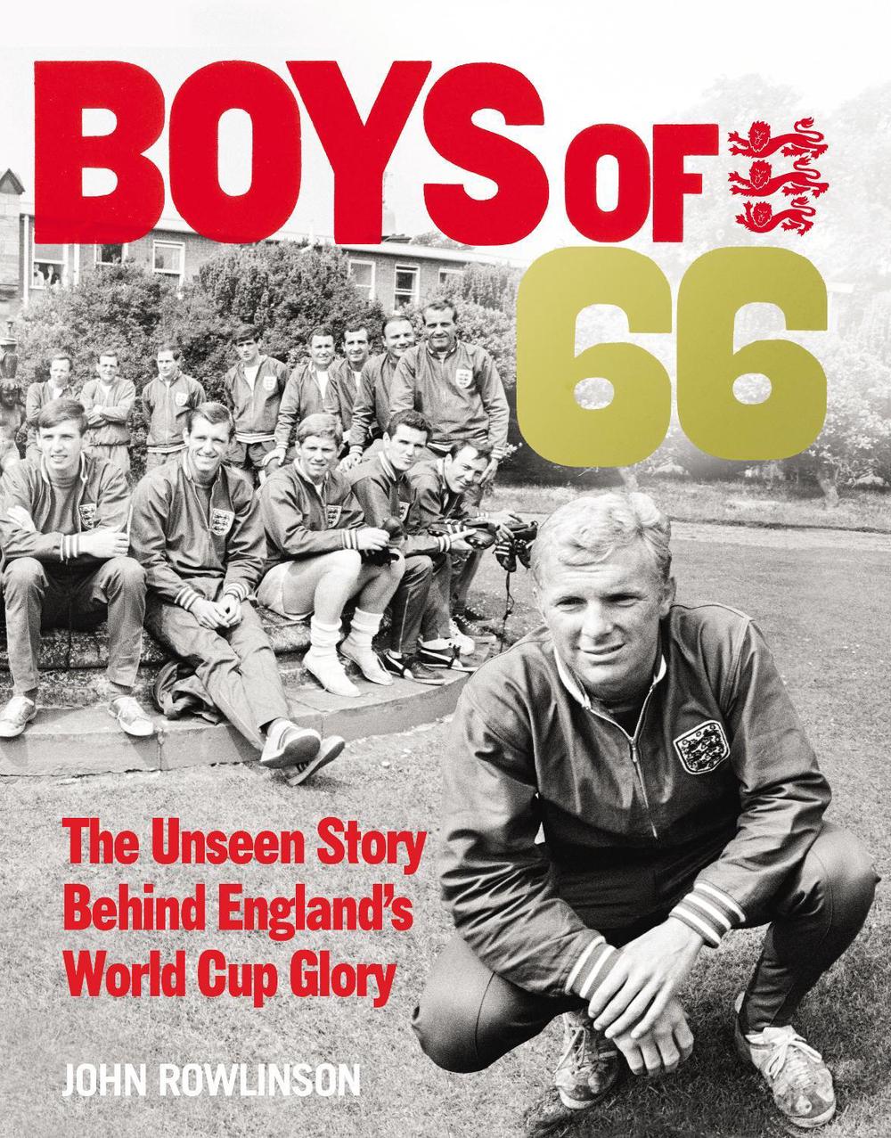 The Boys of ’66 - The Unseen Story Behind England’s World Cup Glory by John Rowlinson - ISBN: 9780753557105
