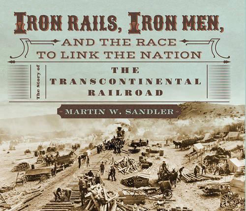 Iron Rails, Iron Men, and the Race to Link the Nation: The Story of the Transcontinental Railroad, 9780763665272