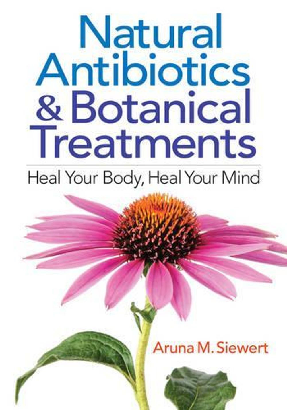 Natural Antibiotics and Botanical Treatments: Heal Your Body, Heal Your Mind by Aruna M. Siewert - ISBN: 9780778805458