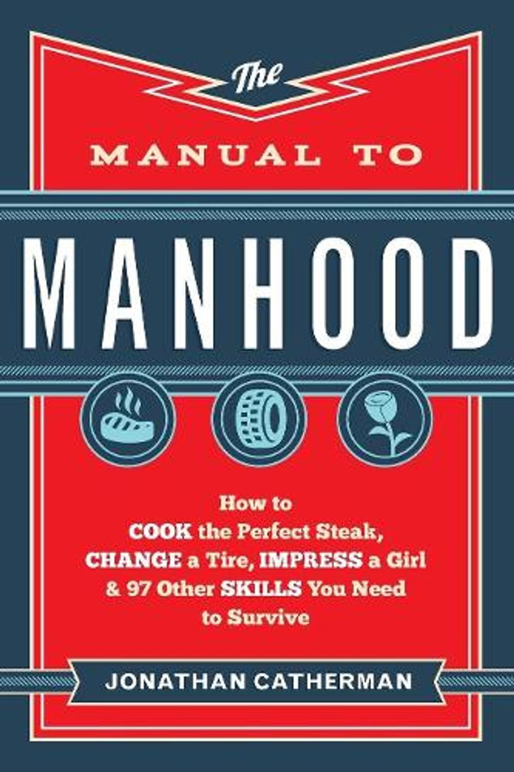 The Manual to Manhood – How to Cook the Perfect Steak, Change a Tire, Impress a Girl & 97 Other Skills You Need to Survive by Jonathan Catherman - ISBN: 9780800722296