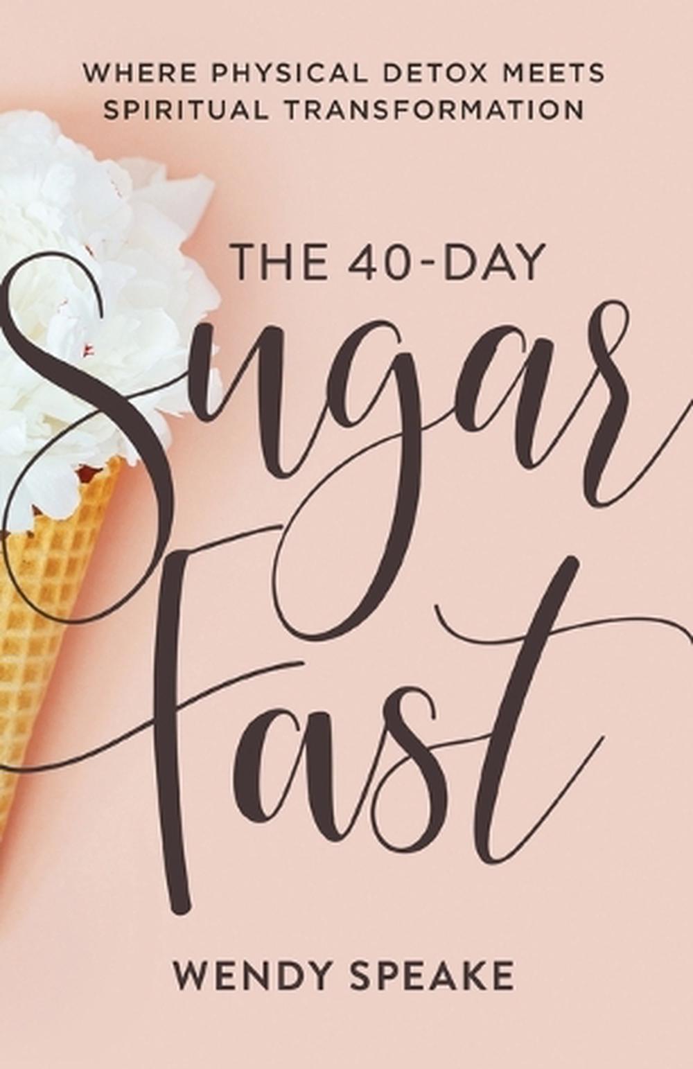 The 40–Day Sugar Fast – Where Physical Detox Meets Spiritual Transformation, 9780801094576