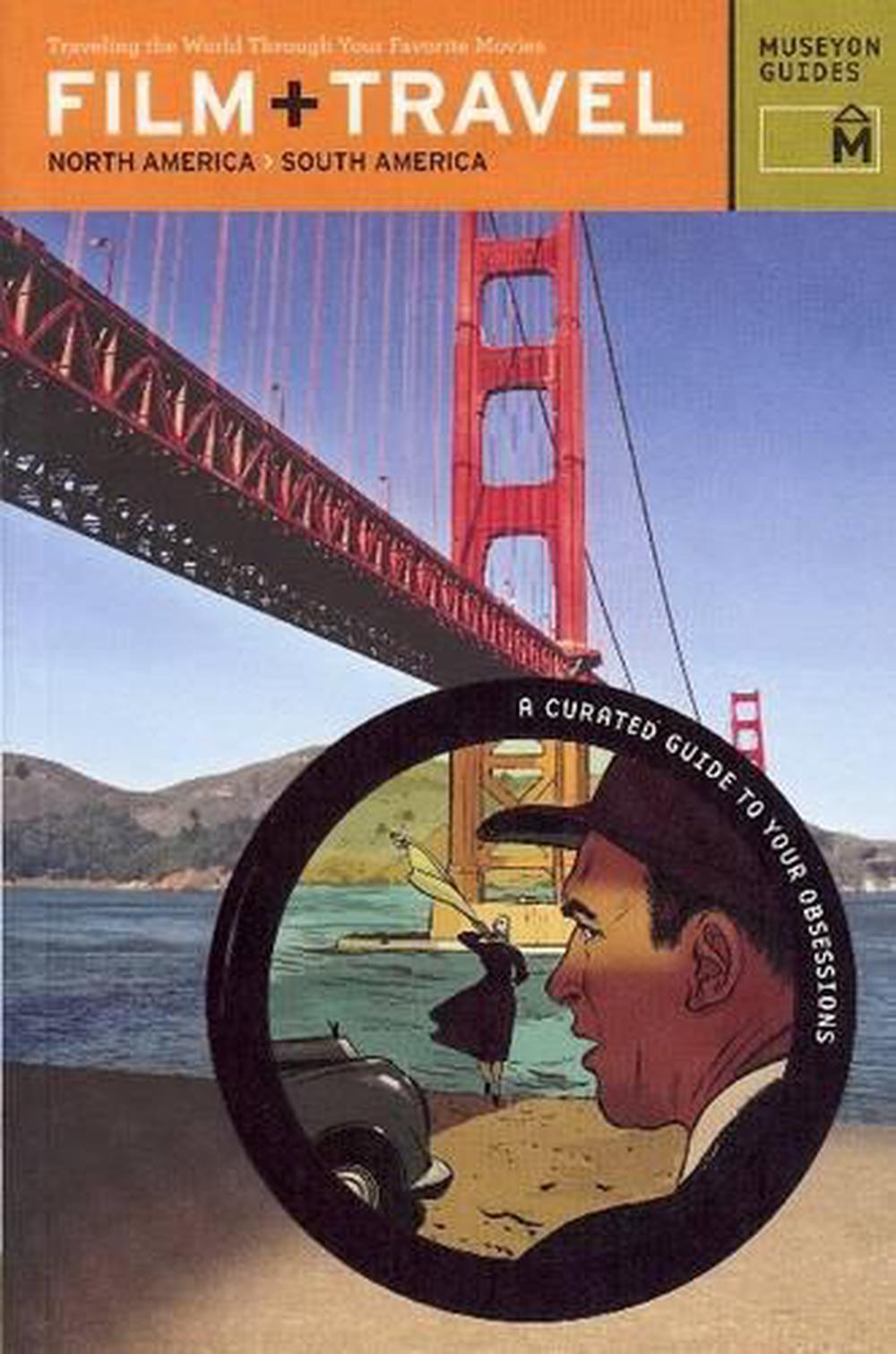 Film + Travel: North America, South America Traveling the World Through Your Favorite Movies, 9780982232026