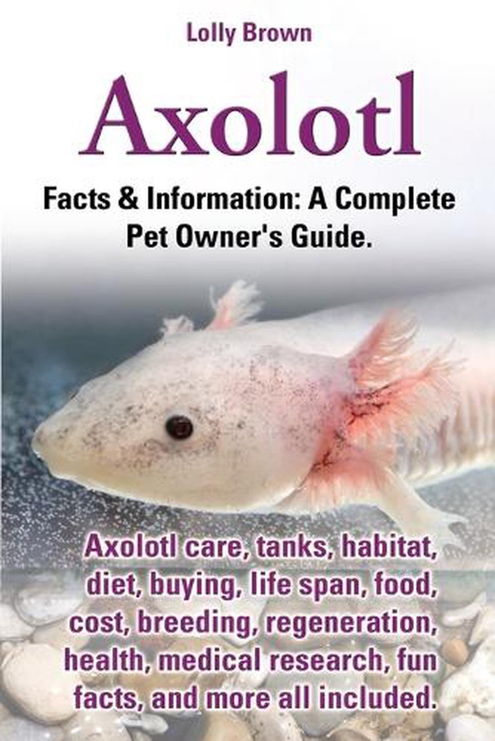 Axolotl. Axolotl Care, Tanks, Habitat, Diet, Buying, Life Span, Food, Cost, Breeding, Regeneration, Health, Medical Research, Fun Facts, and More All, 9780989658430