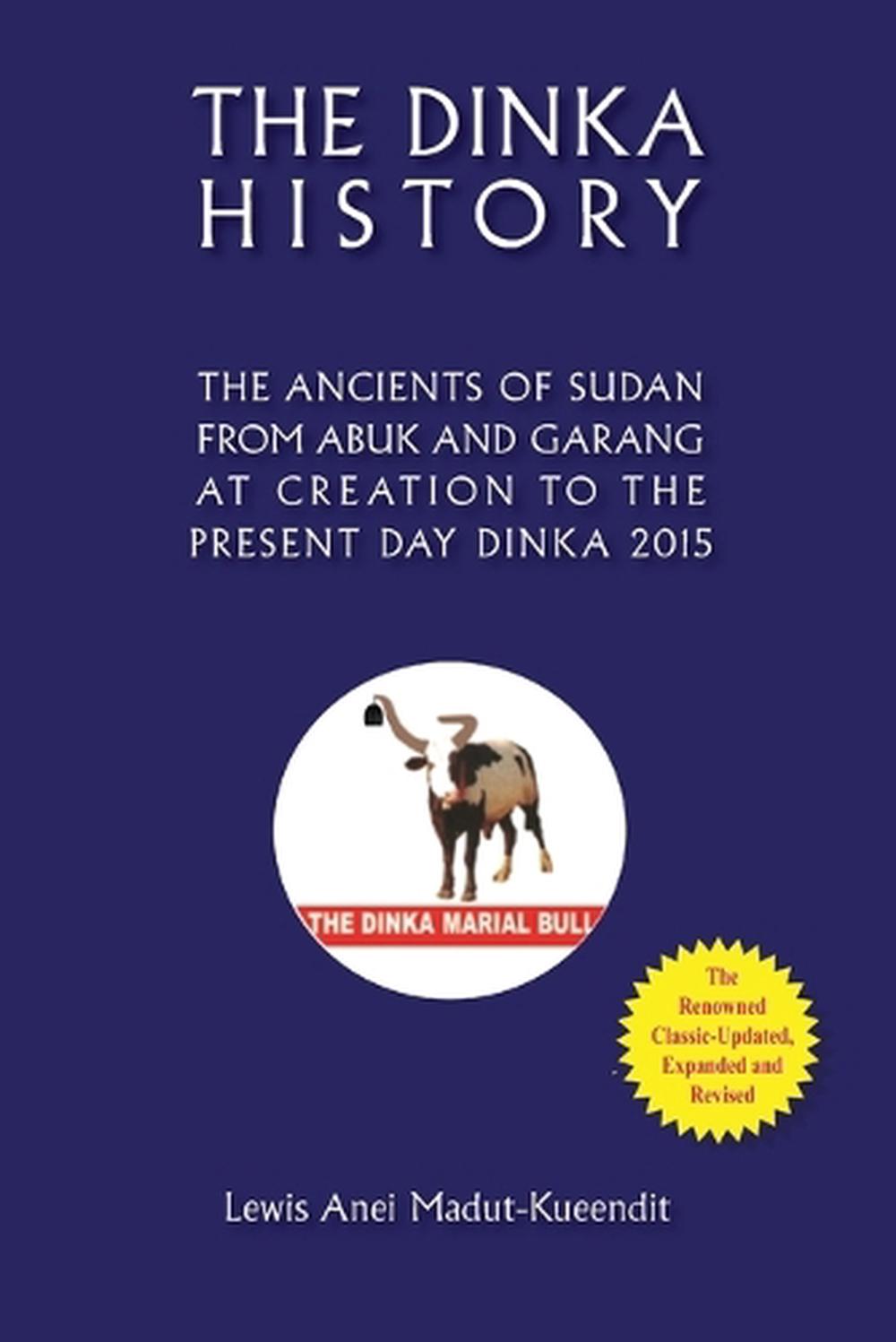 The Dinka History the Ancients of Sudan from Abuk and Garang at Creation to the Present Day Dinka 2015, 9780994363138