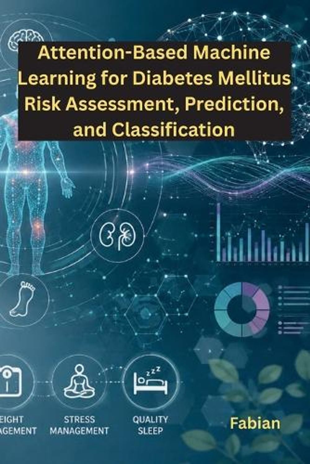 Attention-Based Machine Learning for Diabetes Mellitus Risk Assessment, Prediction, and Classification by Fabian - ISBN: 9781088177365