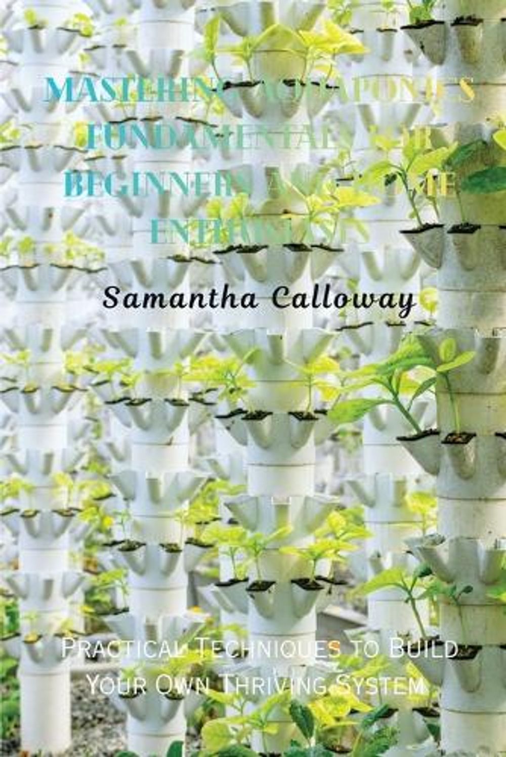 Mastering Aquaponics Fundamentals for Beginners and Home Enthusiasts by Samantha Calloway - ISBN: 9781088183281