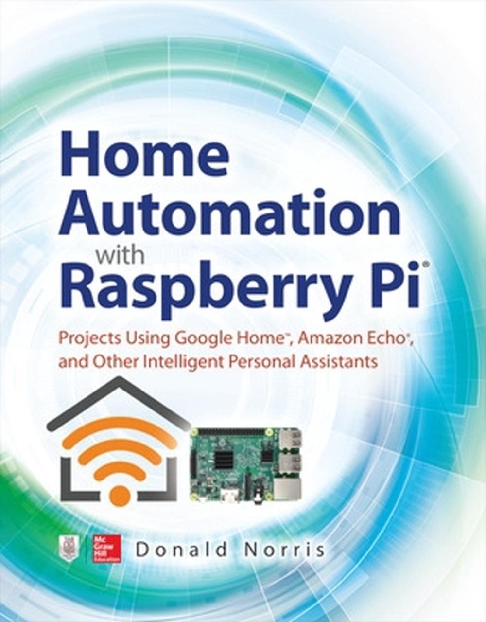 Home Automation with Raspberry Pi: Projects Using Google Home, Amazon Echo, and Other Intelligent Personal Assistants by Donald Norris - ISBN: 9781260440355