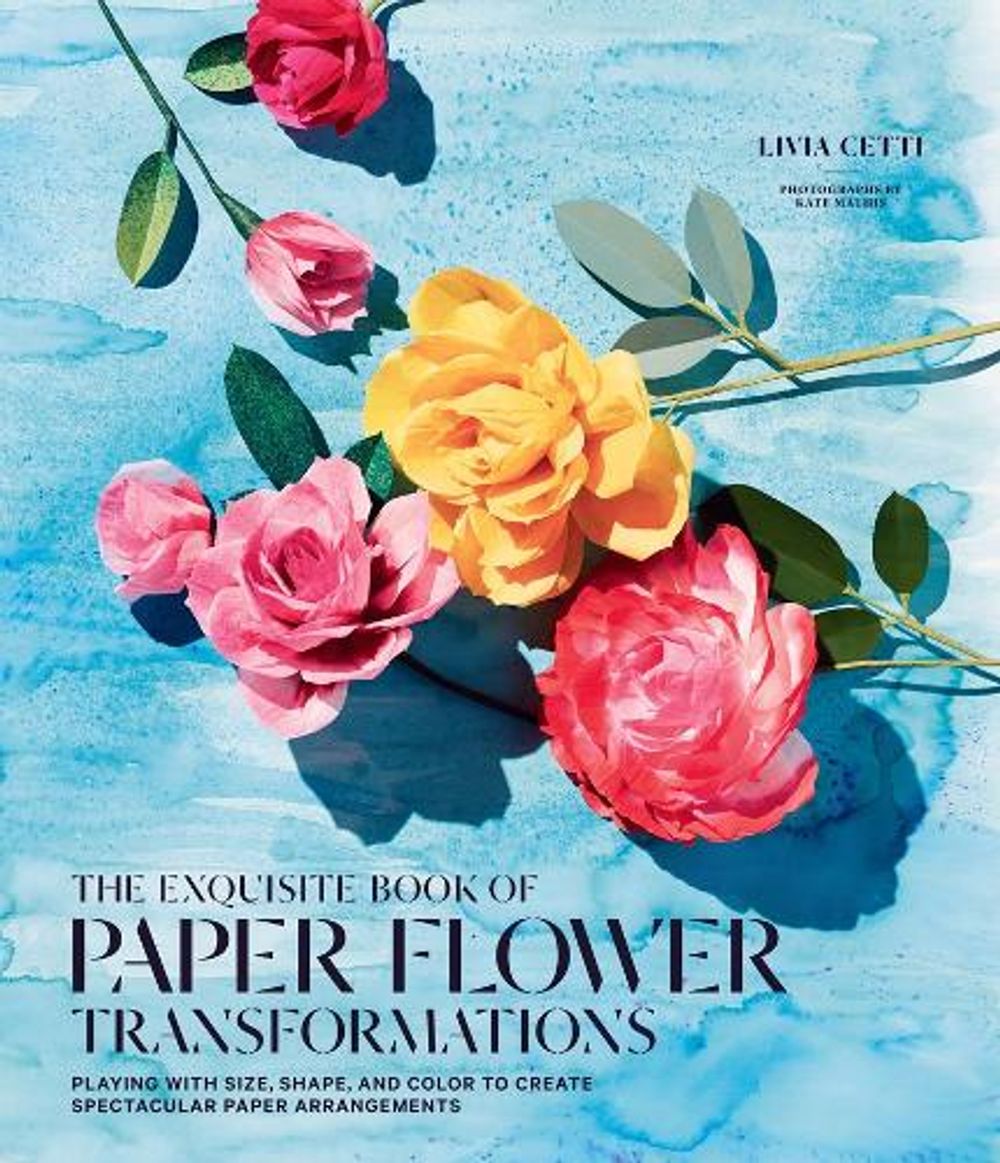 Exquisite Book of Paper Flower Transformations: Playing with Size, Shape, and Color to Create Spectacular Paper Arrangements by Livia Cetti - ISBN: 9781419724121