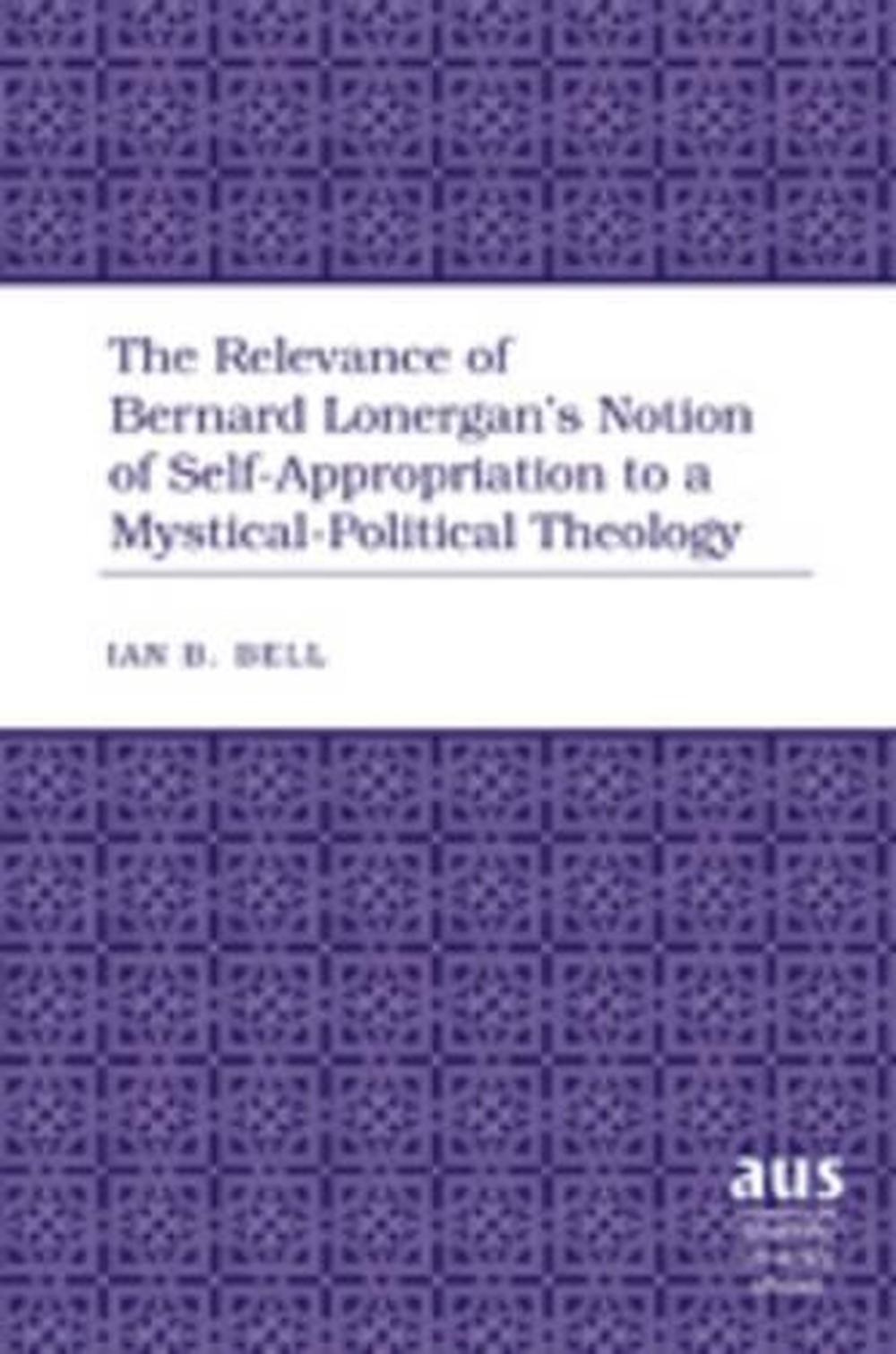The Relevance of Bernard Lonergan’s Notion of Self-Appropriation to a Mystical-Political Theology, 9781433100727