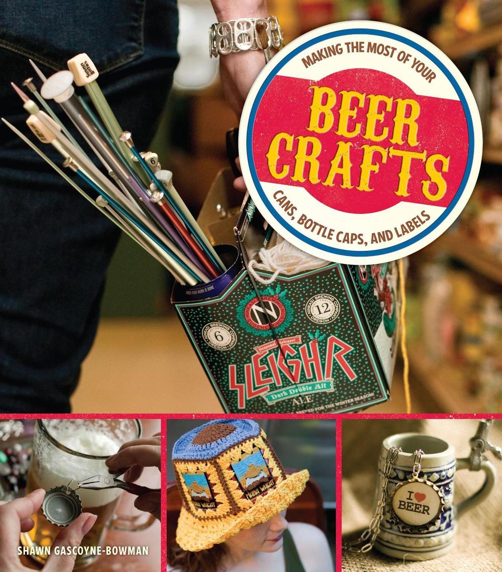 Beer Crafts: Making the Most of Your Cans, Bottle Caps, and Labels by Shawn Gascoyne-Bowman - ISBN: 9781449427832