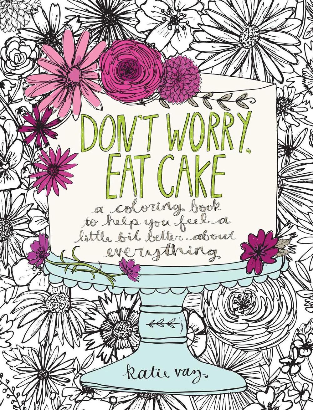 Don't Worry, Eat Cake: A Coloring Book to Help You Feel a Little Bit Better about Everything by Katie Vaz - ISBN: 9781449478124