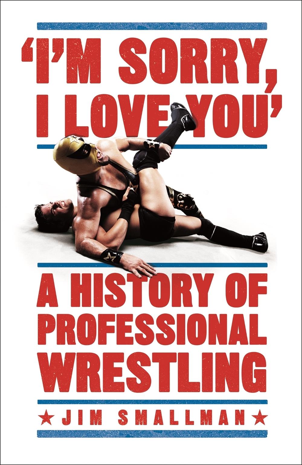 I'm Sorry, I Love You: A History of Professional Wrestling, 9781472254238