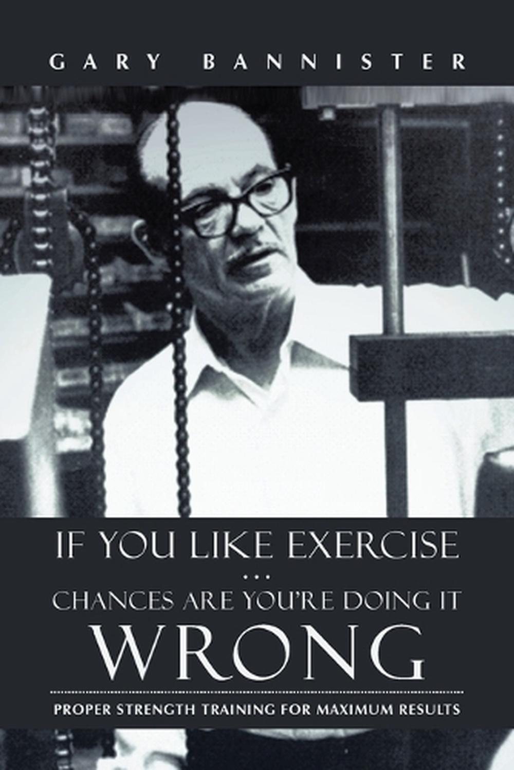 If You Like Exercise ... Chances Are You're Doing It Wrong, 9781475974393