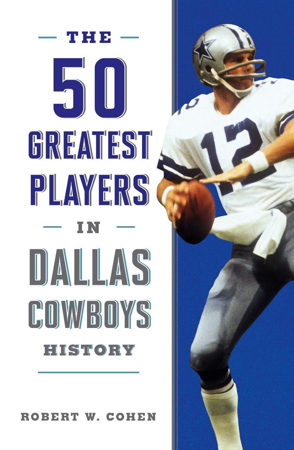 The 50 Greatest Players in Dallas Cowboys History by Robert W. Cohen - ISBN: 9781493042739