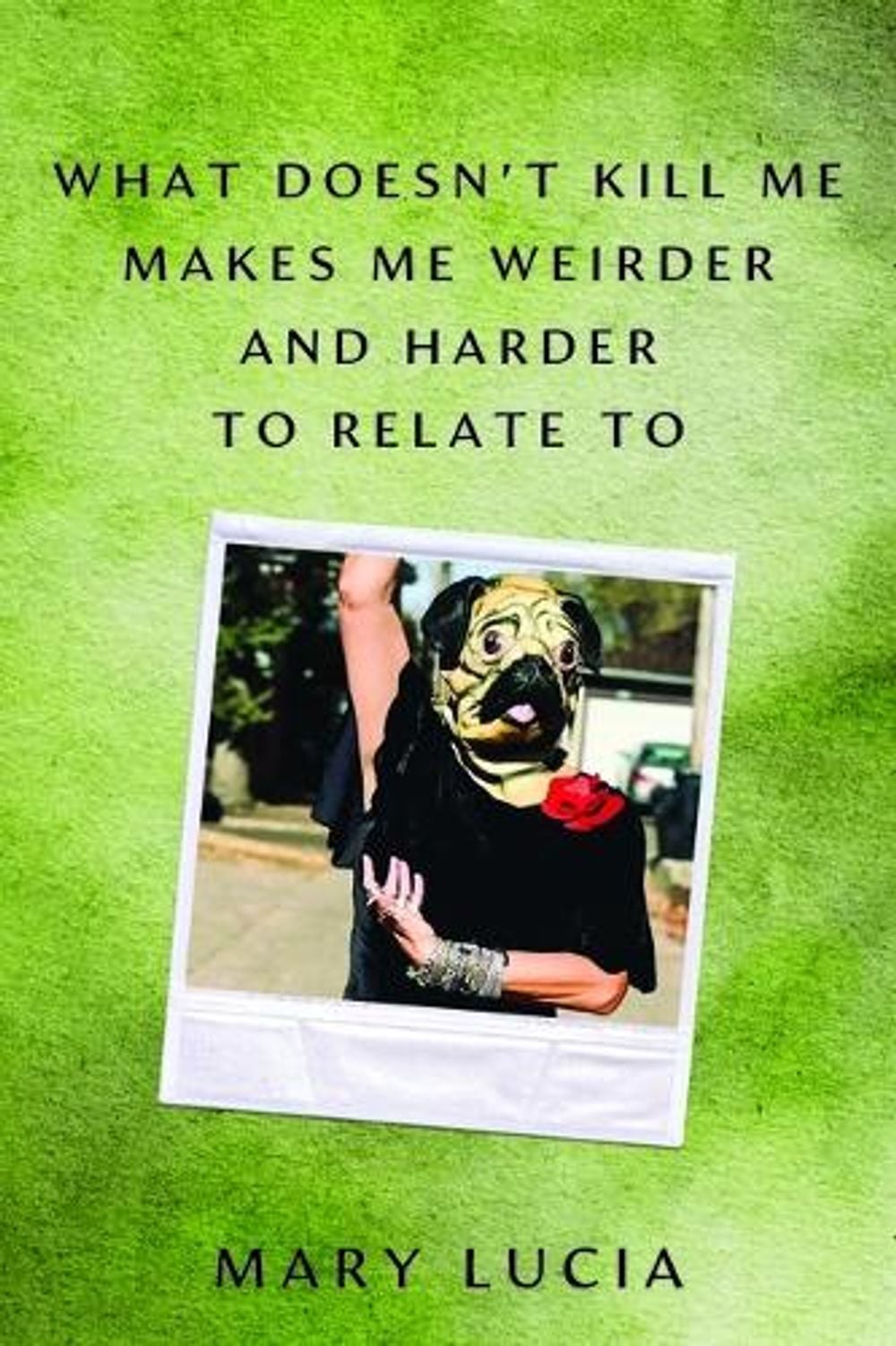 What Doesn't Kill Me Makes Me Weirder and Harder to Relate to by Mary Lucia - ISBN: 9781517924126