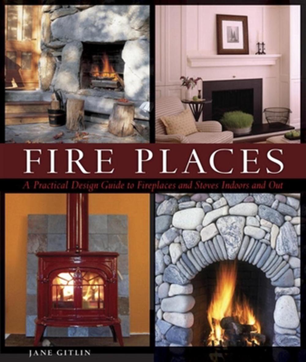 Fire Places: A Practical Design Guide to Fireplaces and Stoves Indoors and Out, 9781561588350