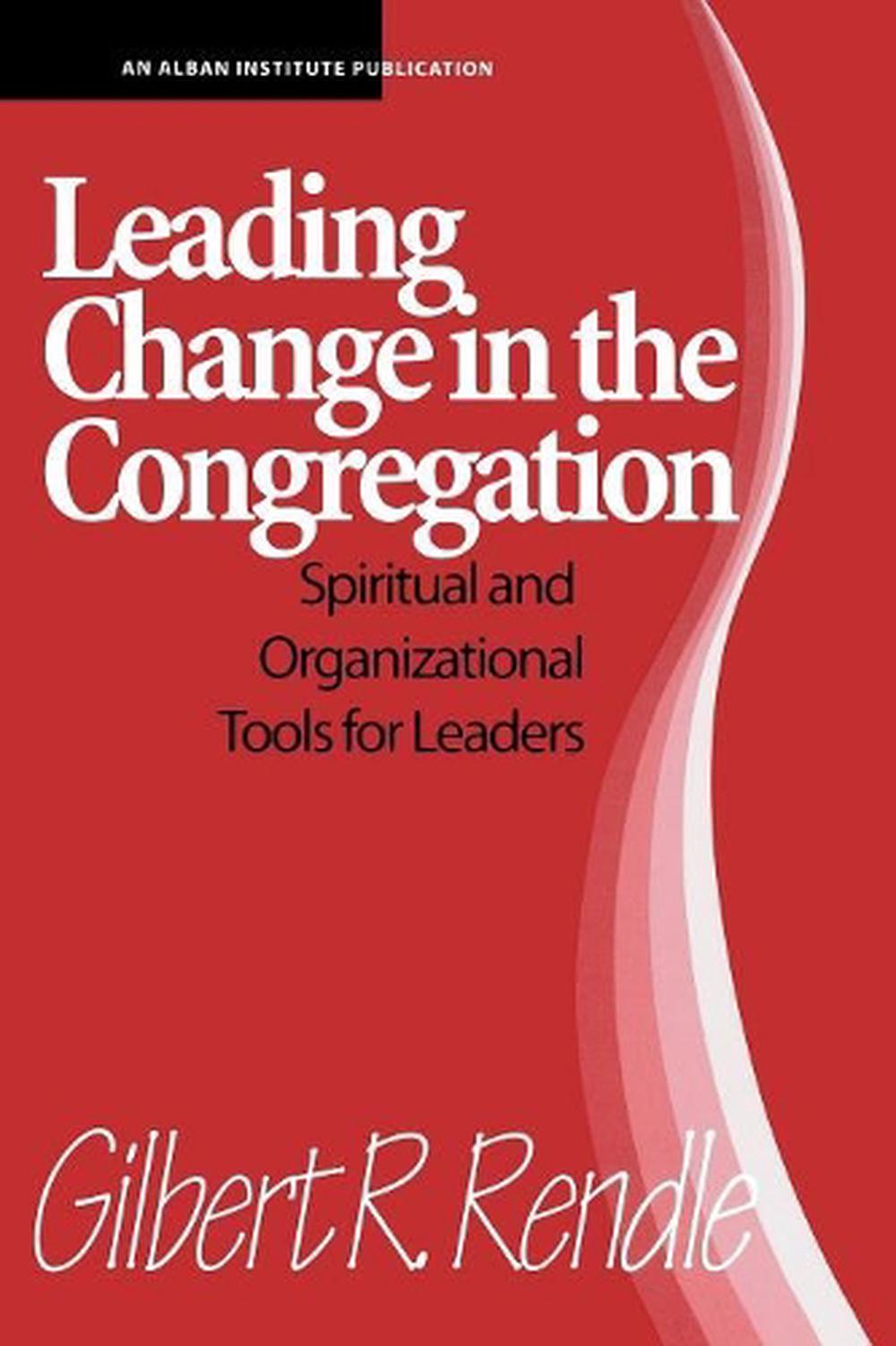 Leading Change in the Congregation Spiritual & Organizational Tools for Leaders by Gilbert R