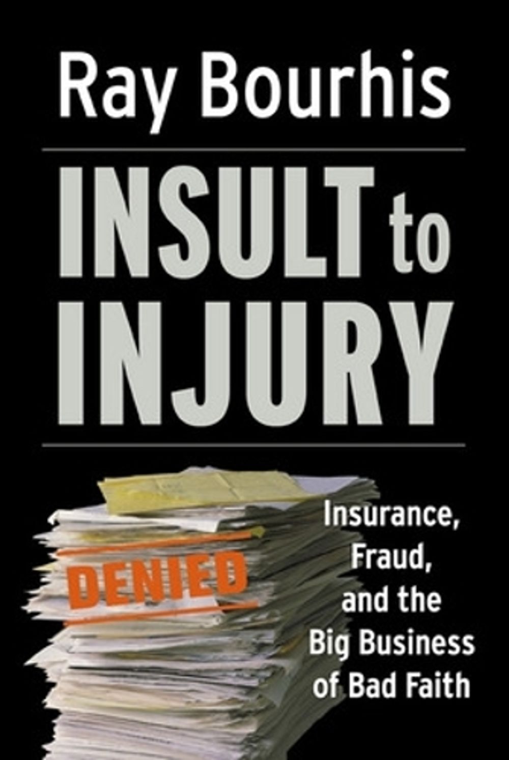 Insult to Injury; Insurance Fraud and the Business of Bad Faith - How Insurance Companies Have a License to Steal Form You by Ray Bourhis - ISBN: 9781576753491