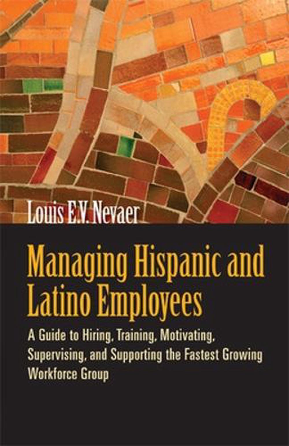 Managing Hispanic and Latino Employees: A Guide to Hiring, Training, Motivating, Supervising and Supporting the Fastest Growing Workforce Group by Louis E.V. Nevaer - ISBN: 9781576759455