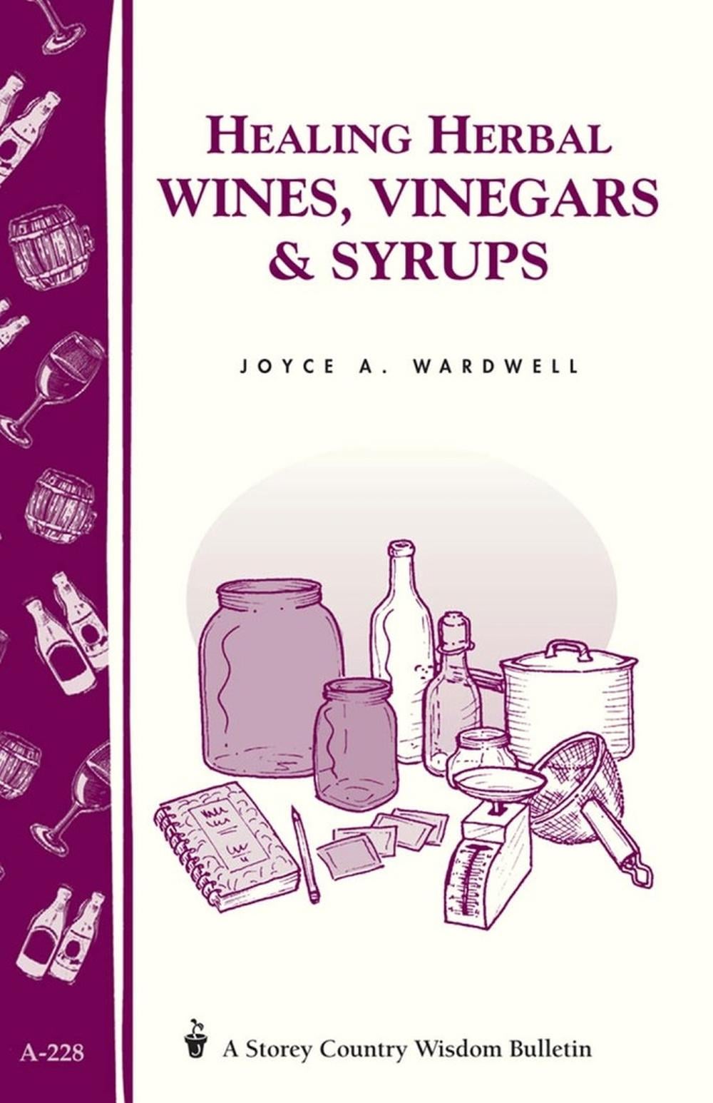 Healing Herbal Wines, Vinegars & Syrups: Storey Country Wisdom Bulletin A-228 by Joyce A. Wardwell - ISBN: 9781580172776