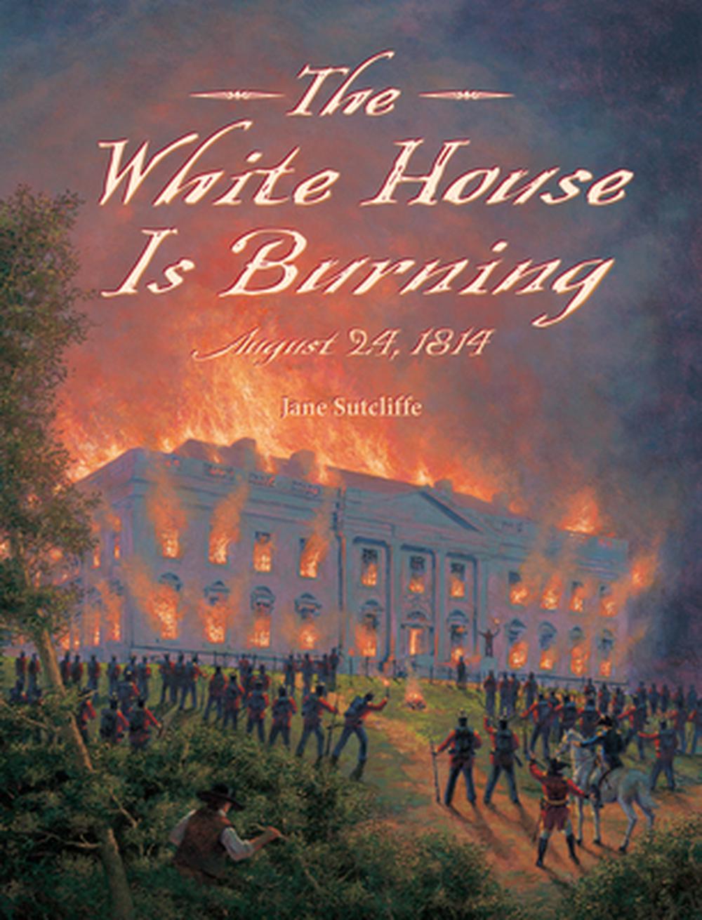 The White House Is Burning August 24, 1814 by Jane Sutcliffe