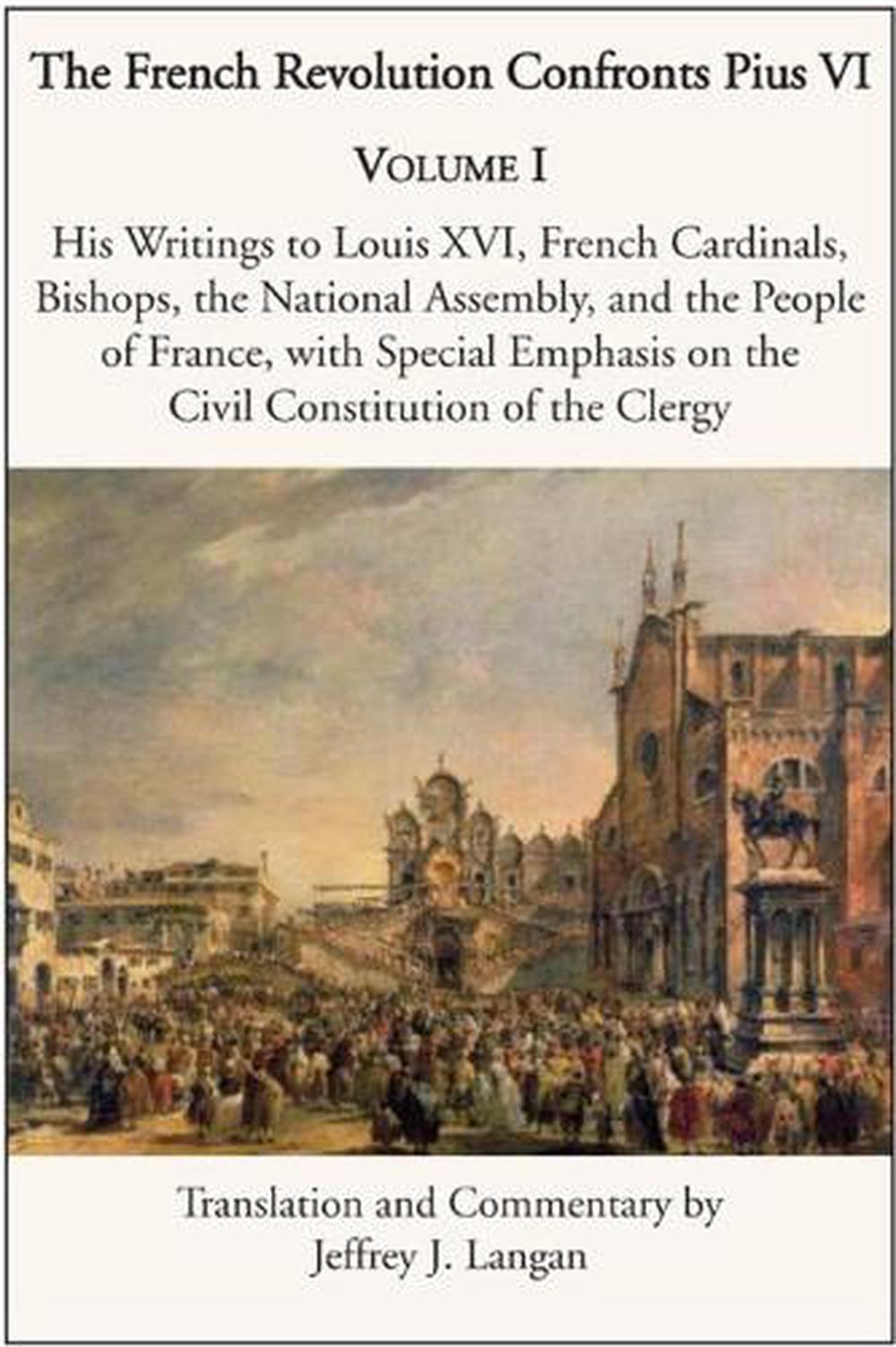 The French Revolution Confronts Pius VI – Volume 1: His Writings to Louis XVI, French Cardinals, Bishops, the National Assembly, and the People of, 9781587312595