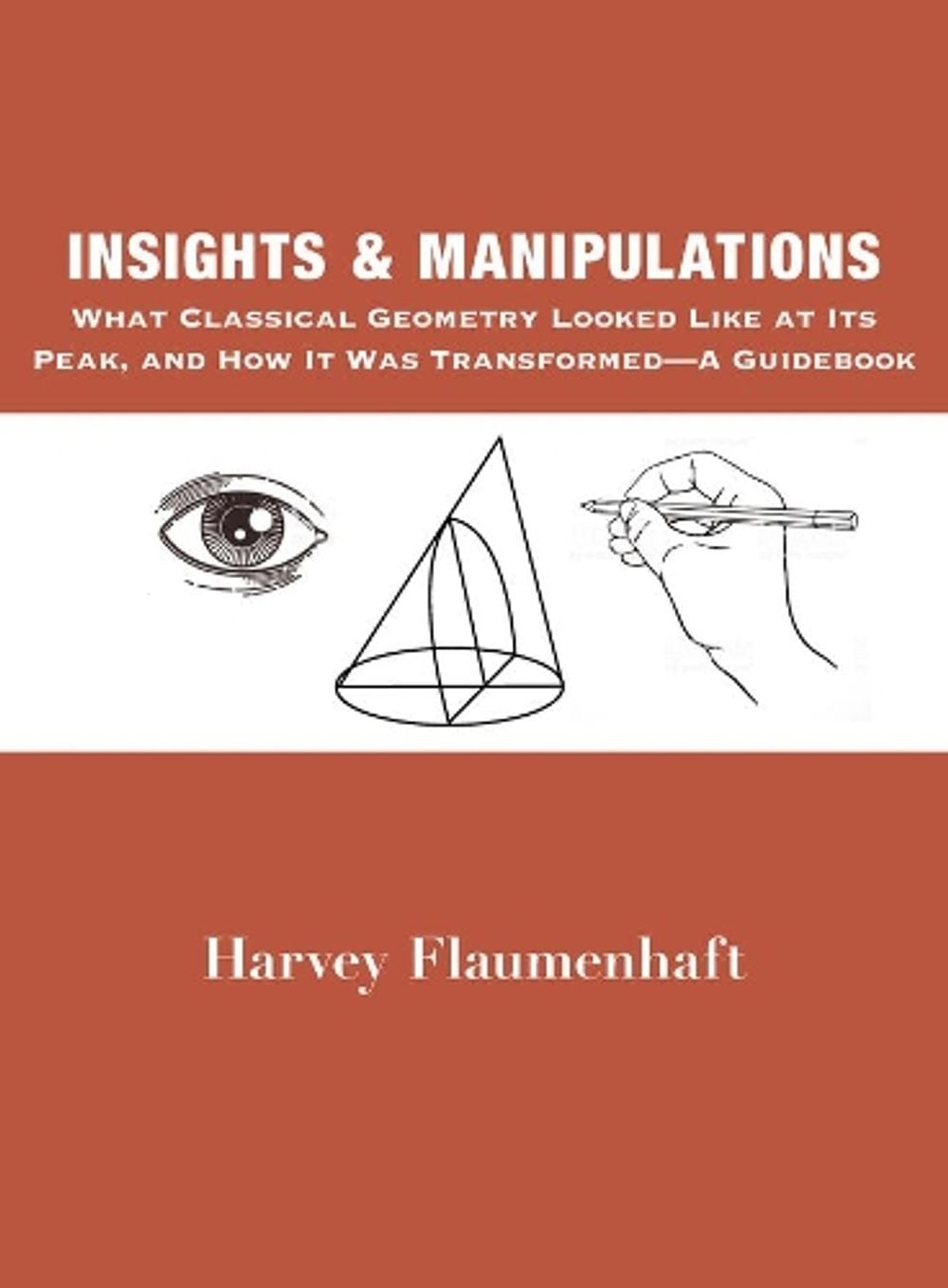 Insights and Manipulations – What Classical Geometry Looked like at Its Peak, and How It Was Transformed – A Guidebook by Harvey Flaumenhaft - ISBN: 9781587313905