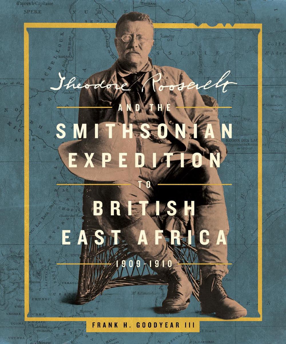 Theodore Roosevelt and the Smithsonian Expedition to British East Africa, 1909-1910 by Frank H. Goodyear III - ISBN: 9781588348012
