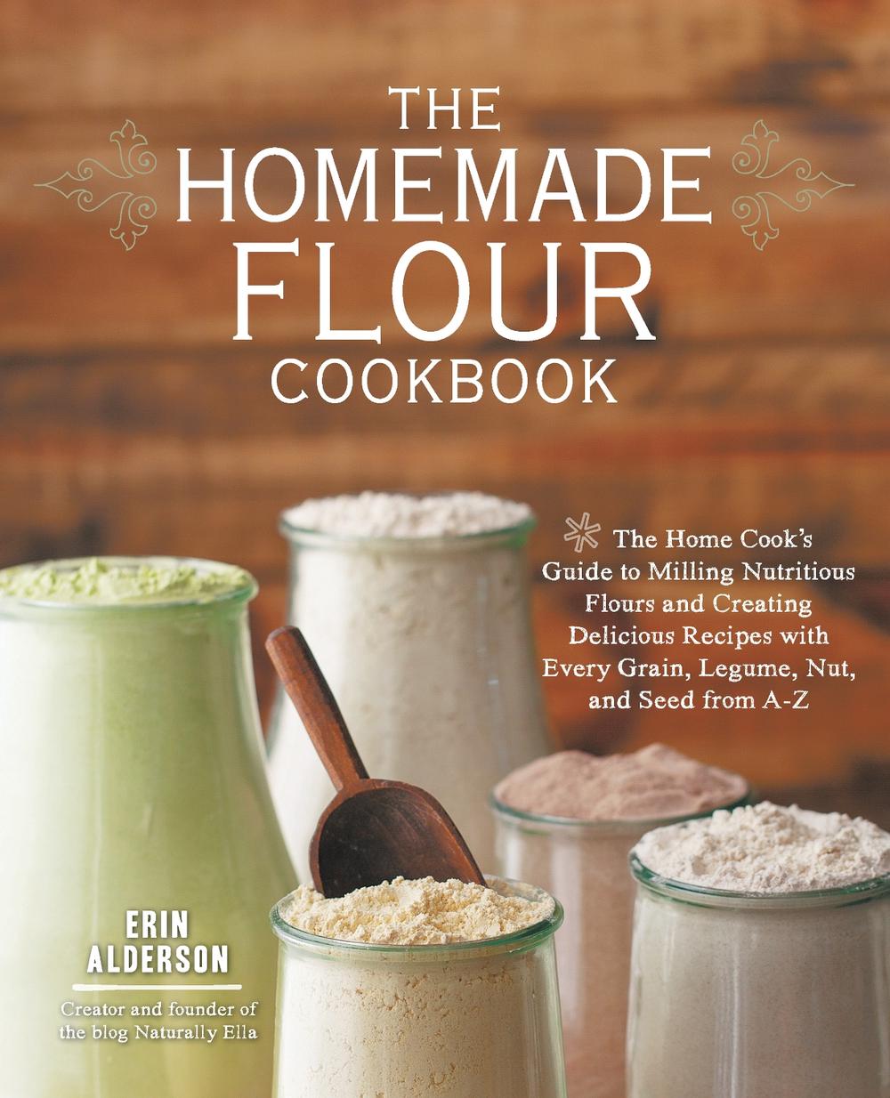 The Homemade Flour Cookbook: The Home Cook's Guide to Milling Nutritious Flours and Creating Delicious Recipes with Every Grain, Legume, Nut, and S, 9781592336005