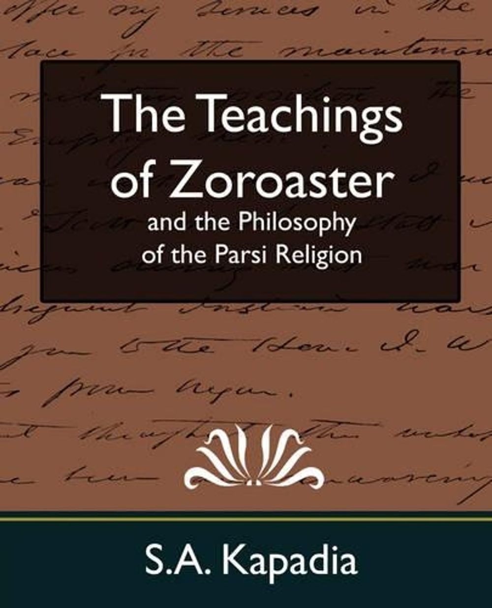 The Teachings of Zoroaster and the Philosophy of the Parsi Religion (New Edition) by Kapadia S.A. Kapadia - ISBN: 9781594627750