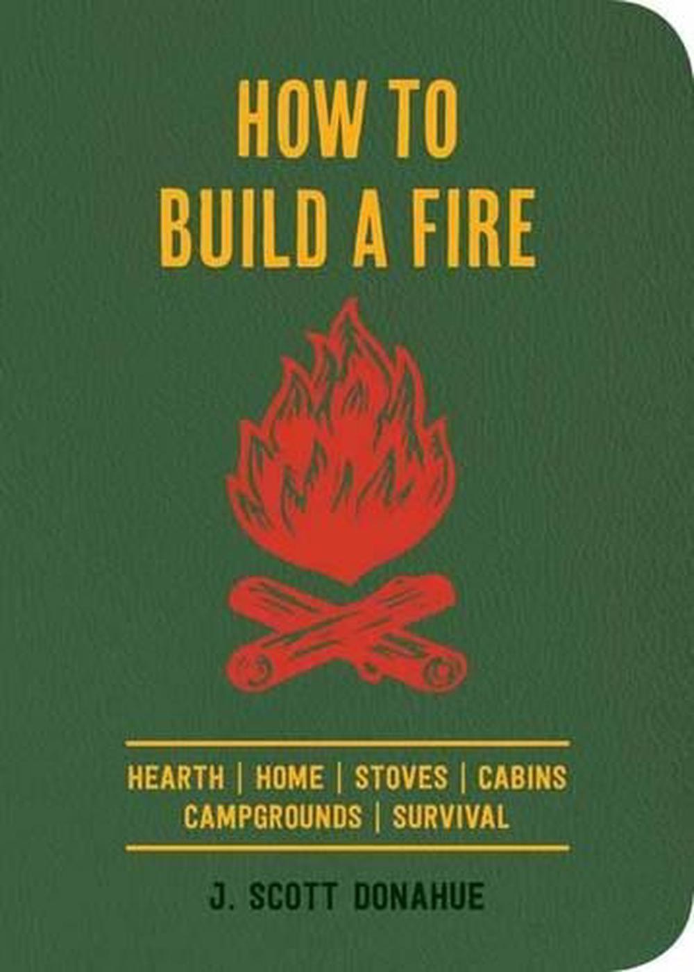 How to Build a Fire A Field Guide to Making Fire and Keeping It