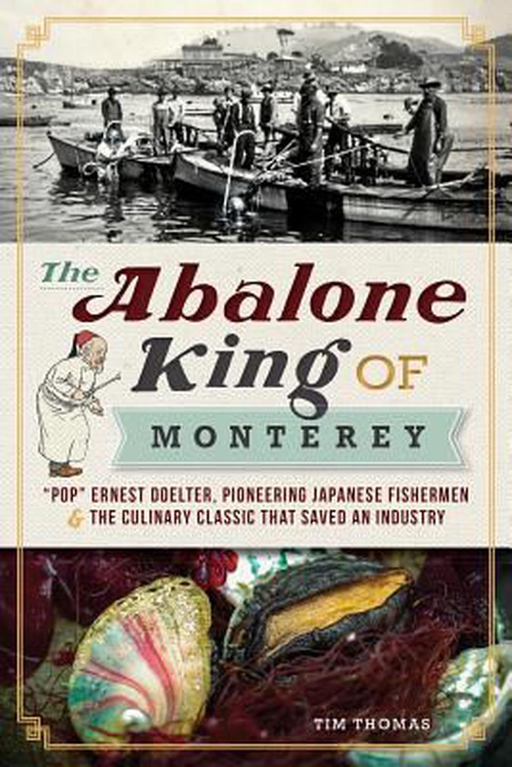 The Abalone King of Monterey: "Pop" Ernest Doelter, Pioneering Japanese Fishermen & the Culinary Classic That Saved an Industry, 9781609494698