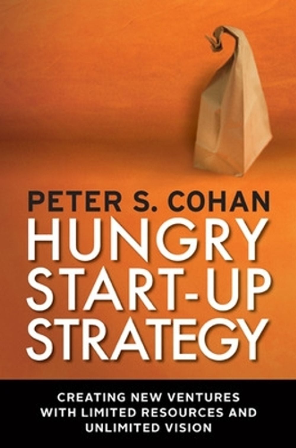 Hungry Start-up Strategy: Creating New Ventures with Limited Resources and Unlimited Vision by Peter S. Cohan - ISBN: 9781609945282