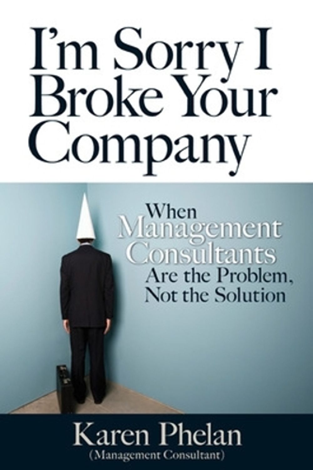 I'm Sorry I Broke Your Company: When Management Consultants Are the Problem, Not the Solution by Karen Phelan - ISBN: 9781609947392
