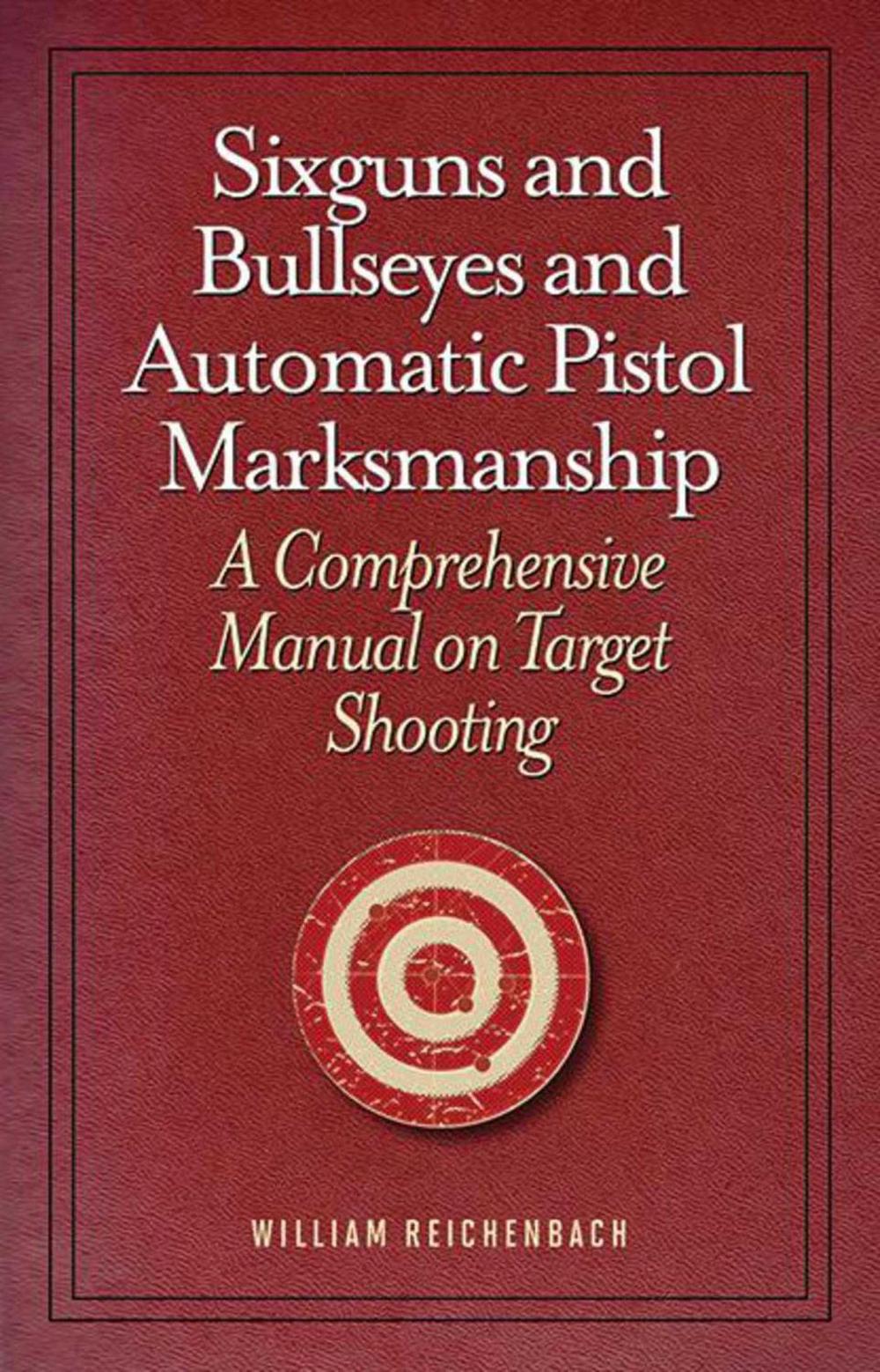 Sixguns and Bullseyes and Automatic Pistol Marksmanship by William Reichenbach - ISBN: 9781620873724
