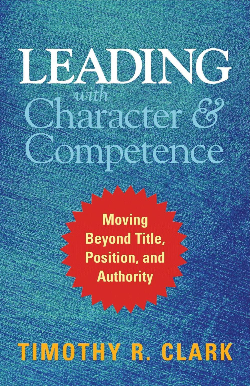 Leading with Character and Competence: Moving Beyond Title, Position, and Authority by CLARK - ISBN: 9781626567733