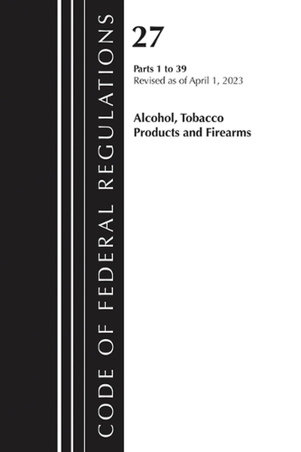Code of Federal Regulations, Title 27 Alcohol Tobacco Products and Firearms 1-39, 2023, 9781636715520
