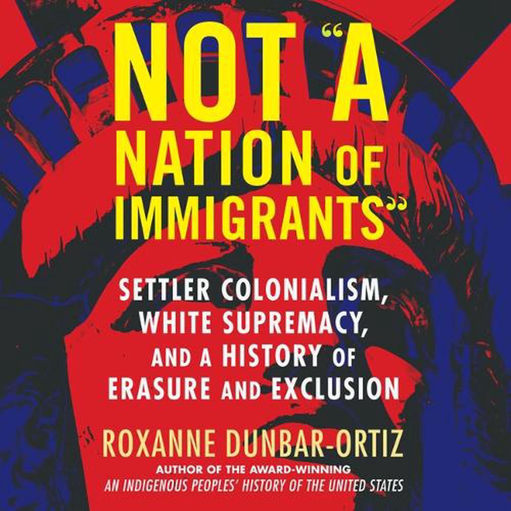 Not A Nation Of Immigrants: Settler Colonialism, White Supremacy, And A ...